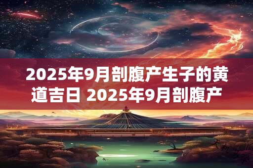 2025年9月剖腹产生子的黄道吉日 2025年9月剖腹产好日子