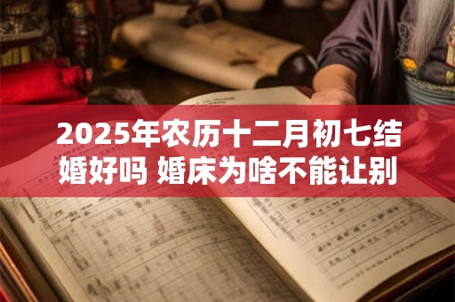 2025年农历十二月初七结婚好吗 婚床为啥不能让别人睡