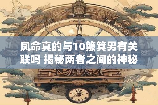 凤命真的与10簸箕男有关联吗 揭秘两者之间的神秘联系
