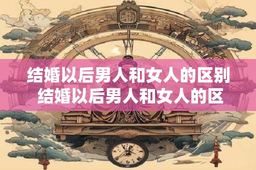 结婚以后男人和女人的区别 结婚以后男人和女人的区别在哪