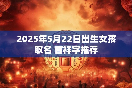 2025年5月22日出生女孩取名 吉祥字推荐