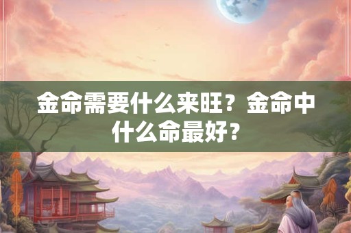 金命需要什么来旺？金命中什么命最好？