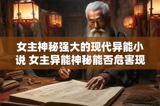 女主神秘强大的现代异能小说 女主异能神秘能否危害现代