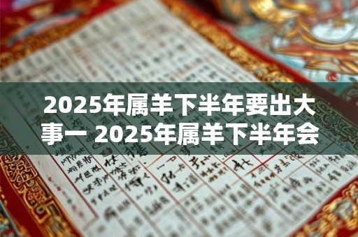 2025年属羊下半年要出大事一 2025年属羊下半年会发生什么大事