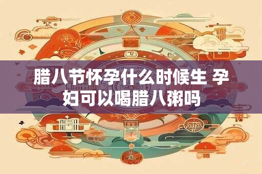 腊八节怀孕什么时候生 孕妇可以喝腊八粥吗