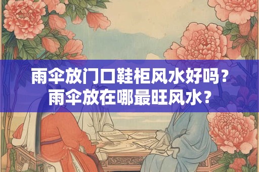 雨伞放门口鞋柜风水好吗？雨伞放在哪最旺风水？