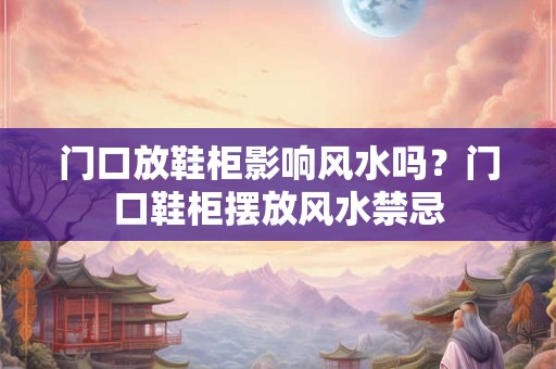 门口放鞋柜影响风水吗?门口鞋柜摆放风水禁忌 门口放鞋柜影响风水吗?门口鞋柜摆放风水禁忌