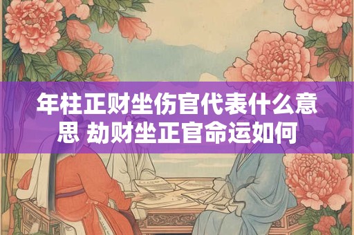 年柱正财坐伤官代表什么意思 劫财坐正官命运如何