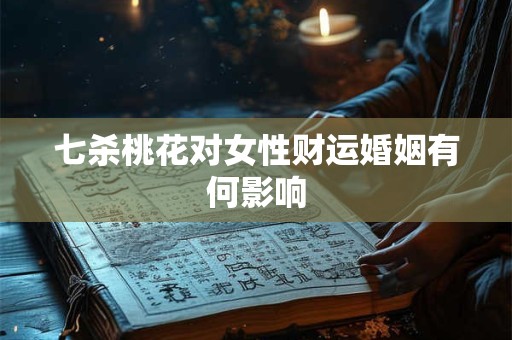 七杀桃花对女性财运婚姻有何影响