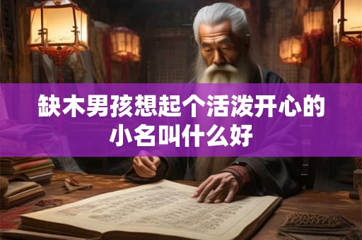 详细阅读:缺木男孩想起个活泼开心的小名叫什么好 缺木男孩想起个活泼开心的小名叫什么好