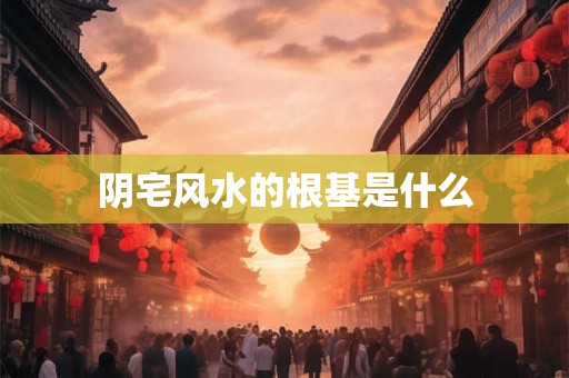 阴宅风水的根基是什么