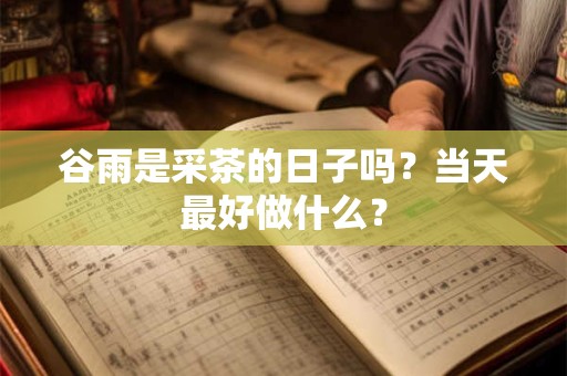 谷雨是采茶的日子吗?当天最好做什么? 谷雨是采茶的日子吗?当天最好做什么?