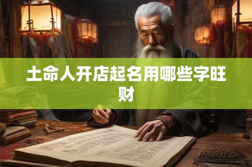 土命人开店起名用哪些字旺财