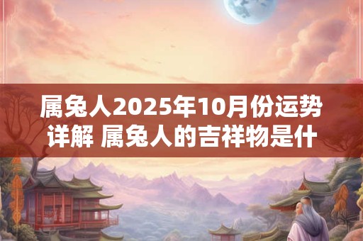 属兔人2025年10月份运势详解 属兔人的吉祥物是什么 属兔人2025年10月份运势详解 属兔人的吉祥物是什么