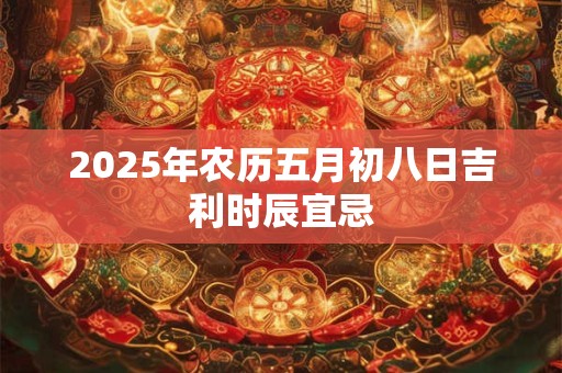 2025年农历五月初八日吉利时辰宜忌