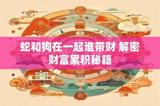 蛇和狗在一起谁带财 解密财富累积秘籍