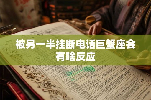 被另一半挂断电话巨蟹座会有啥反应