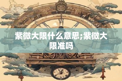 紫微大限什么意思;紫微大限准吗