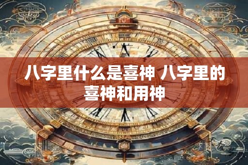 八字里什么是喜神 八字里的喜神和用神