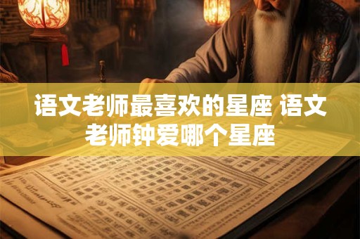 语文老师最喜欢的星座 语文老师钟爱哪个星座