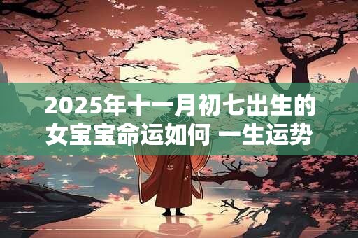 2025年十一月初七出生的女宝宝命运如何 一生运势咋样