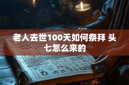 老人去世100天如何祭拜 头七怎么来的