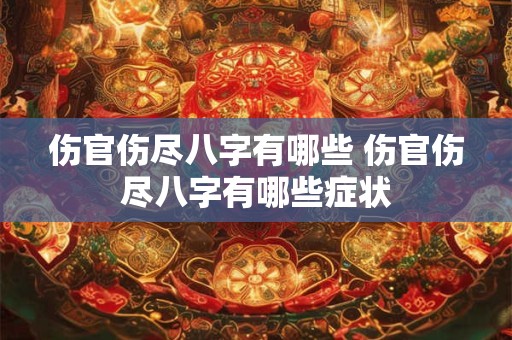 伤官伤尽八字有哪些 伤官伤尽八字有哪些症状