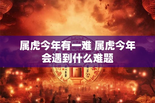 属虎今年有一难 属虎今年会遇到什么难题