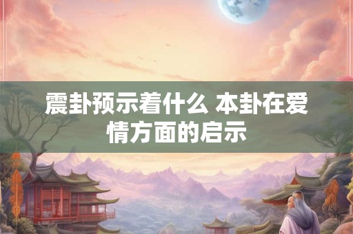 震卦预示着什么 本卦在爱情方面的启示