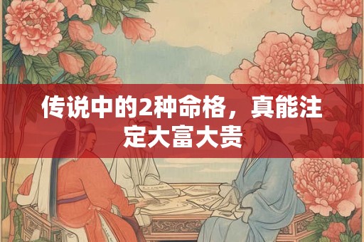 传说中的2种命格，真能注定大富大贵