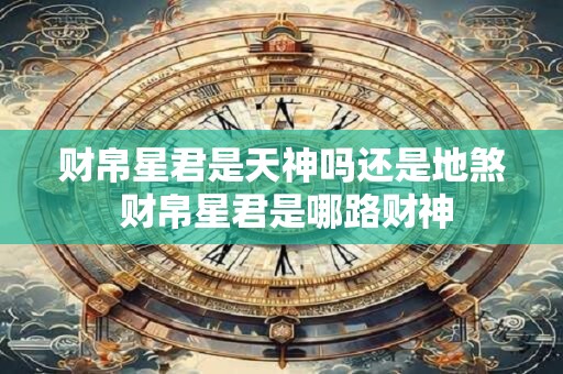 财帛星君是天神吗还是地煞 财帛星君是哪路财神 财帛星君是天神吗还是地煞 财帛星君是哪路财神