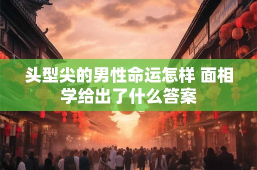 头型尖的男性命运怎样 面相学给出了什么答案