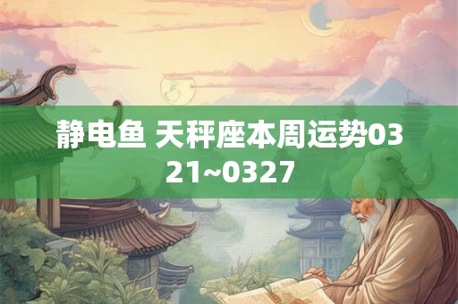 静电鱼 天秤座本周运势0321~0327