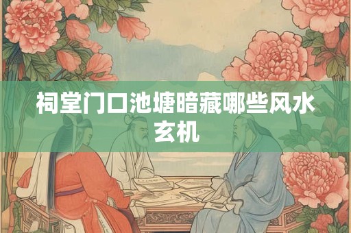 祠堂门口池塘暗藏哪些风水玄机