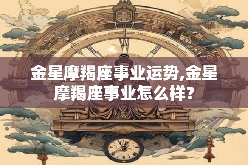 金星摩羯座事业运势,金星摩羯座事业怎么样? 金星摩羯座事业运势,金星摩羯座事业怎么样?
