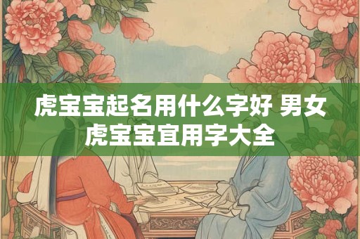 虎宝宝起名用什么字好 男女虎宝宝宜用字大全