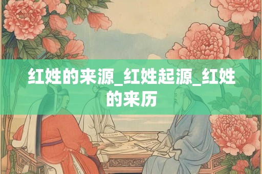 红姓的来源_红姓起源_红姓的来历