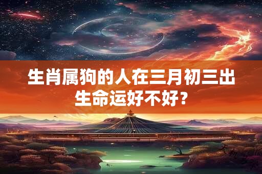 生肖属狗的人在三月初三出生命运好不好？