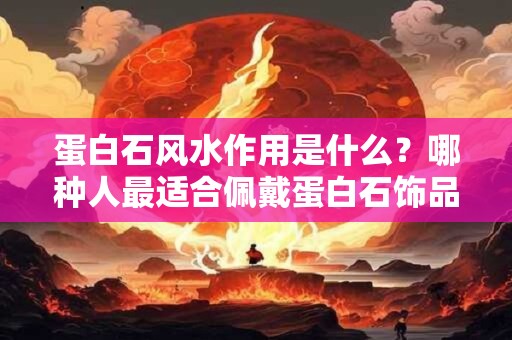 蛋白石风水作用是什么？哪种人最适合佩戴蛋白石饰品
