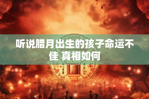 听说腊月出生的孩子命运不佳 真相如何