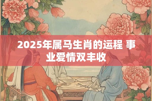 2025年属马生肖的运程 事业爱情双丰收