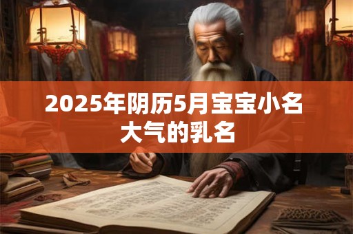 2025年阴历5月宝宝小名 大气的乳名