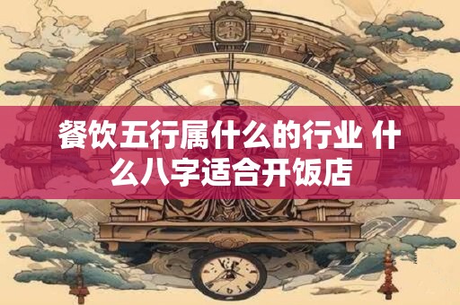 餐饮五行属什么的行业 什么八字适合开饭店