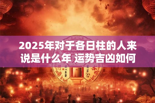2025年对于各日柱的人来说是什么年 运势吉凶如何