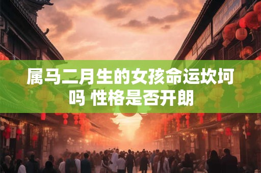 属马二月生的女孩命运坎坷吗 性格是否开朗