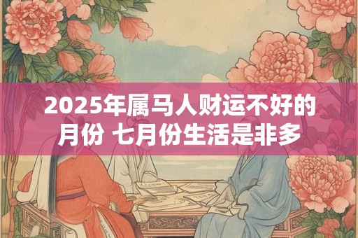 2025年属马人财运不好的月份 七月份生活是非多