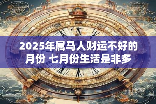 2025年属马人财运不好的月份 七月份生活是非多