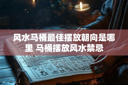 风水马桶最佳摆放朝向是哪里 马桶摆放风水禁忌