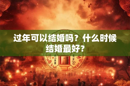 过年可以结婚吗？什么时候结婚最好？