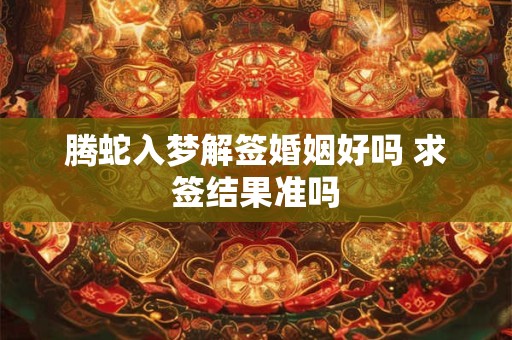 腾蛇入梦解签婚姻好吗 求签结果准吗